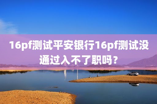 16pf测试平安银行16pf测试没通过入不了职吗？