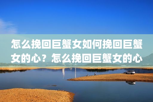 怎么挽回巨蟹女如何挽回巨蟹女的心？怎么挽回巨蟹女的心