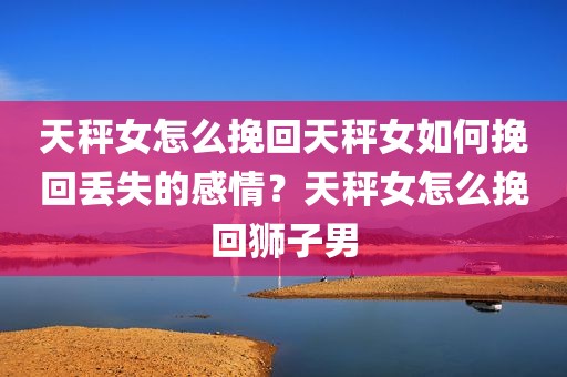 天秤女怎么挽回天秤女如何挽回丢失的感情？天秤女怎么挽回狮子男