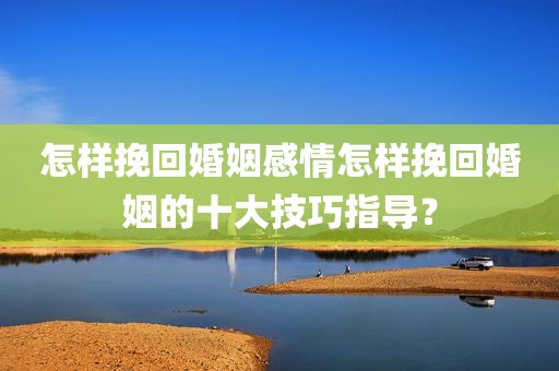 怎样挽回婚姻感情怎样挽回婚姻的十大技巧指导？