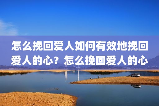 怎么挽回爱人如何有效地挽回爱人的心？怎么挽回爱人的心