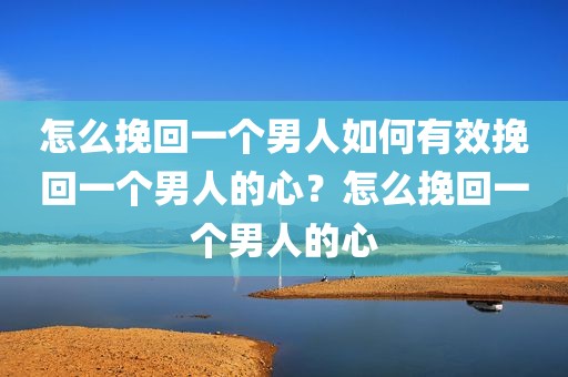 怎么挽回一个男人如何有效挽回一个男人的心？怎么挽回一个男人的心