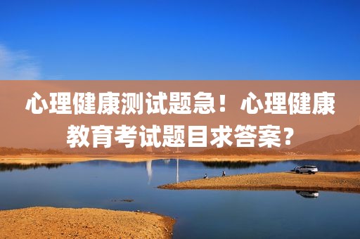 心理健康测试题急！心理健康教育考试题目求答案？