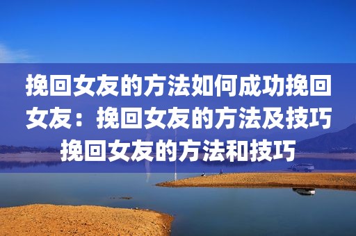 挽回女友的方法如何成功挽回女友：挽回女友的方法及技巧挽回女友的方法和技巧