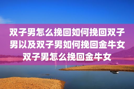 双子男怎么挽回如何挽回双子男以及双子男如何挽回金牛女双子男怎么挽回金牛女