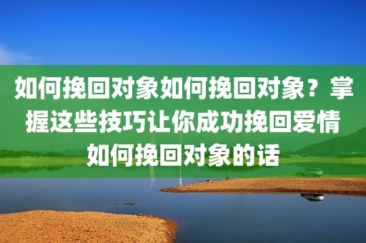 如何挽回对象如何挽回对象？掌握这些技巧让你成功挽回爱情如何挽回对象的话