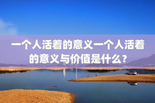 一个人活着的意义一个人活着的意义与价值是什么？