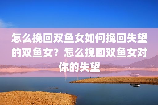 怎么挽回双鱼女如何挽回失望的双鱼女？怎么挽回双鱼女对你的失望