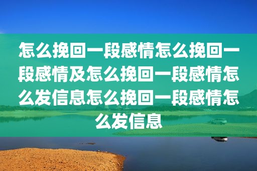 怎么挽回一段感情怎么挽回一段感情及怎么挽回一段感情怎么发信息怎么挽回一段感情怎么发信息