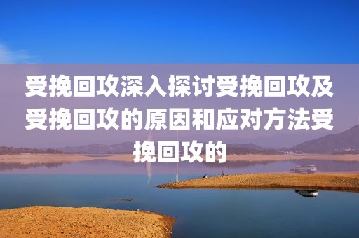 受挽回攻深入探讨受挽回攻及受挽回攻的原因和应对方法受挽回攻的