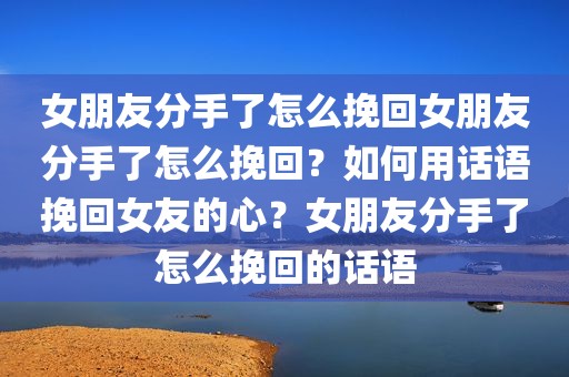 女朋友分手了怎么挽回女朋友分手了怎么挽回？如何用话语挽回女友的心？女朋友分手了怎么挽回的话语