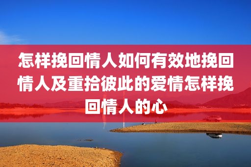 怎样挽回情人如何有效地挽回情人及重拾彼此的爱情怎样挽回情人的心