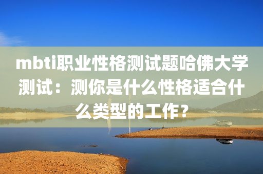 mbti职业性格测试题哈佛大学测试：测你是什么性格适合什么类型的工作？
