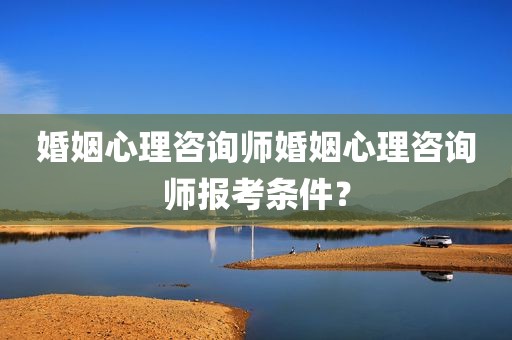 婚姻心理咨询师婚姻心理咨询师报考条件？