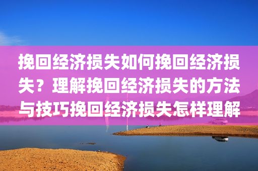 挽回经济损失如何挽回经济损失？理解挽回经济损失的方法与技巧挽回经济损失怎样理解