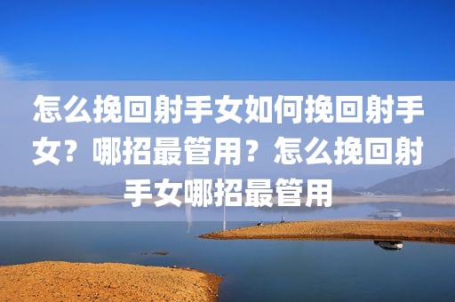 怎么挽回射手女如何挽回射手女？哪招最管用？怎么挽回射手女哪招最管用