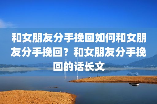 和女朋友分手挽回如何和女朋友分手挽回？和女朋友分手挽回的话长文