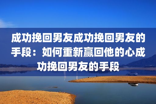 成功挽回男友成功挽回男友的手段：如何重新赢回他的心成功挽回男友的手段