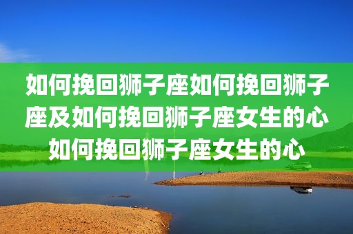 如何挽回狮子座如何挽回狮子座及如何挽回狮子座女生的心如何挽回狮子座女生的心