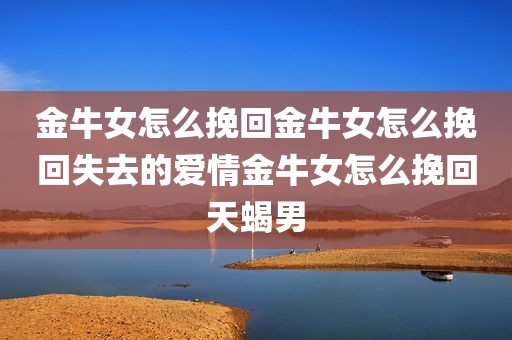 金牛女怎么挽回金牛女怎么挽回失去的爱情金牛女怎么挽回天蝎男