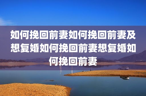 如何挽回前妻如何挽回前妻及想复婚如何挽回前妻想复婚如何挽回前妻
