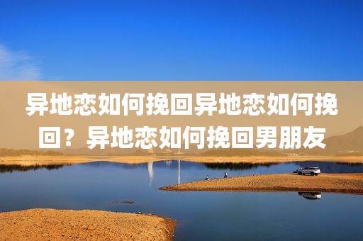 异地恋如何挽回异地恋如何挽回？异地恋如何挽回男朋友