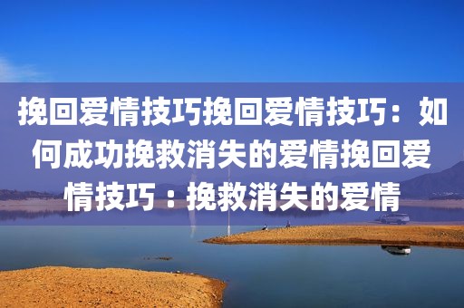 挽回爱情技巧挽回爱情技巧：如何成功挽救消失的爱情挽回爱情技巧 : 挽救消失的爱情