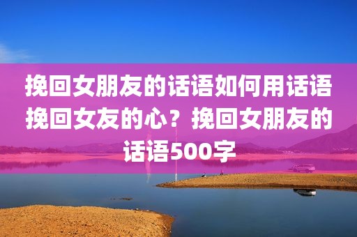 挽回女朋友的话语如何用话语挽回女友的心？挽回女朋友的话语500字