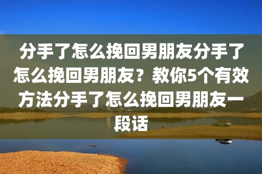 分手了怎么挽回男朋友分手了怎么挽回男朋友？教你5个有效方法分手了怎么挽回男朋友一段话