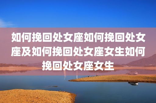 如何挽回处女座如何挽回处女座及如何挽回处女座女生如何挽回处女座女生