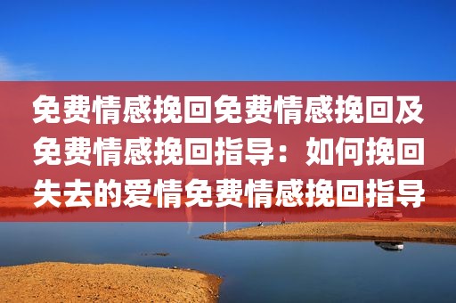 免费情感挽回免费情感挽回及免费情感挽回指导：如何挽回失去的爱情免费情感挽回指导