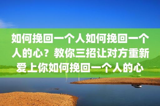 如何挽回一个人如何挽回一个人的心？教你三招让对方重新爱上你如何挽回一个人的心