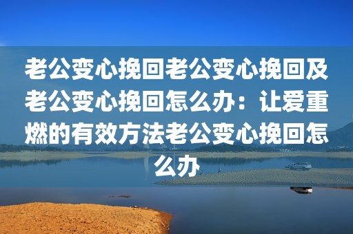 老公变心挽回老公变心挽回及老公变心挽回怎么办：让爱重燃的有效方法老公变心挽回怎么办