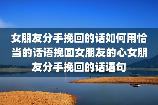 女朋友分手挽回的话如何用恰当的话语挽回女朋友的心女朋友分手挽回的话语句