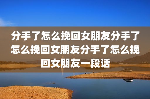 分手了怎么挽回女朋友分手了怎么挽回女朋友分手了怎么挽回女朋友一段话