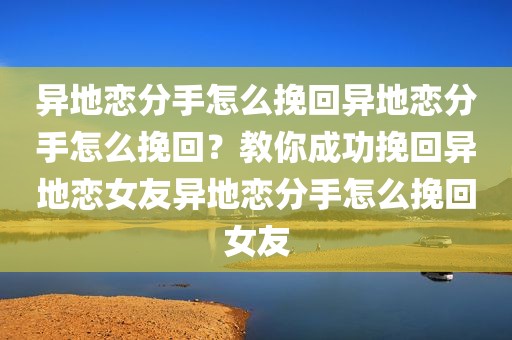 异地恋分手怎么挽回异地恋分手怎么挽回？教你成功挽回异地恋女友异地恋分手怎么挽回女友