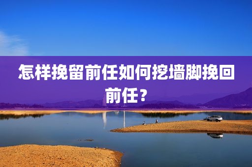 怎样挽留前任如何挖墙脚挽回前任？