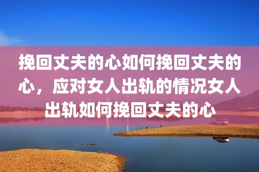 挽回丈夫的心如何挽回丈夫的心，应对女人出轨的情况女人出轨如何挽回丈夫的心