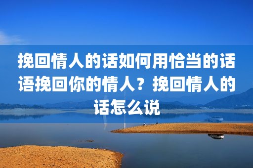 挽回情人的话如何用恰当的话语挽回你的情人？挽回情人的话怎么说
