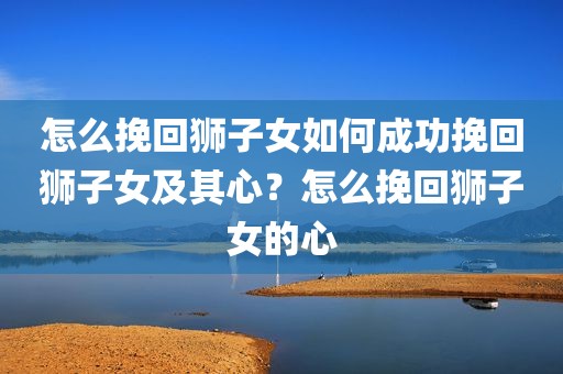 怎么挽回狮子女如何成功挽回狮子女及其心？怎么挽回狮子女的心