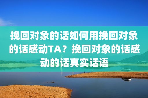 挽回对象的话如何用挽回对象的话感动TA？挽回对象的话感动的话真实话语