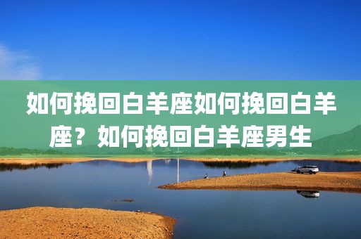 如何挽回白羊座如何挽回白羊座？如何挽回白羊座男生