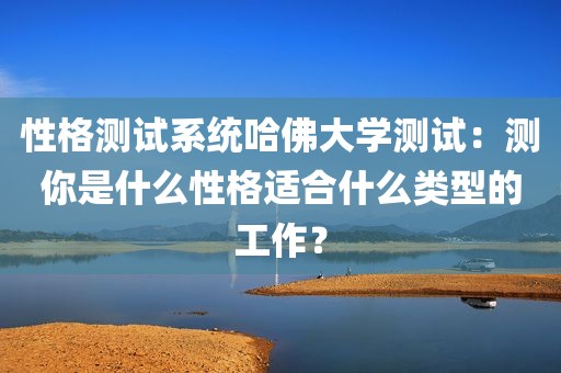 性格测试系统哈佛大学测试：测你是什么性格适合什么类型的工作？