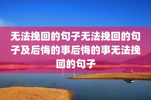 无法挽回的句子无法挽回的句子及后悔的事后悔的事无法挽回的句子