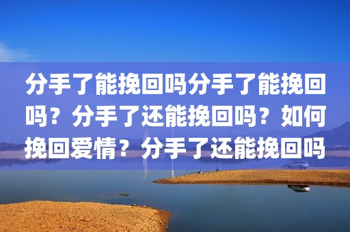 分手了能挽回吗分手了能挽回吗？分手了还能挽回吗？如何挽回爱情？分手了还能挽回吗