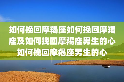 如何挽回摩羯座如何挽回摩羯座及如何挽回摩羯座男生的心如何挽回摩羯座男生的心