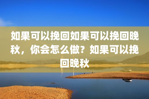 如果可以挽回如果可以挽回晚秋，你会怎么做？如果可以挽回晚秋