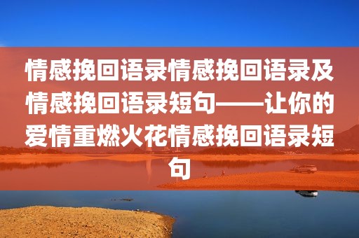 情感挽回语录情感挽回语录及情感挽回语录短句——让你的爱情重燃火花情感挽回语录短句