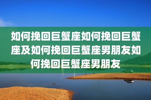 如何挽回巨蟹座如何挽回巨蟹座及如何挽回巨蟹座男朋友如何挽回巨蟹座男朋友
