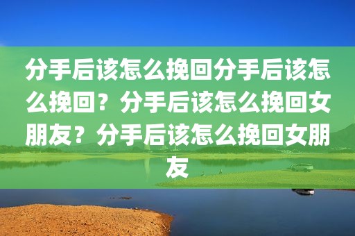 分手后该怎么挽回分手后该怎么挽回？分手后该怎么挽回女朋友？分手后该怎么挽回女朋友